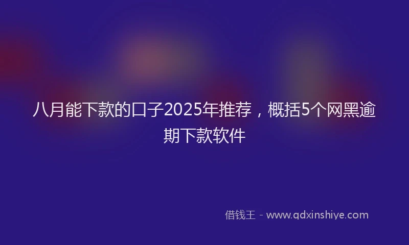 八月能下款的口子2025年推荐，概括5个网黑逾期下款软件