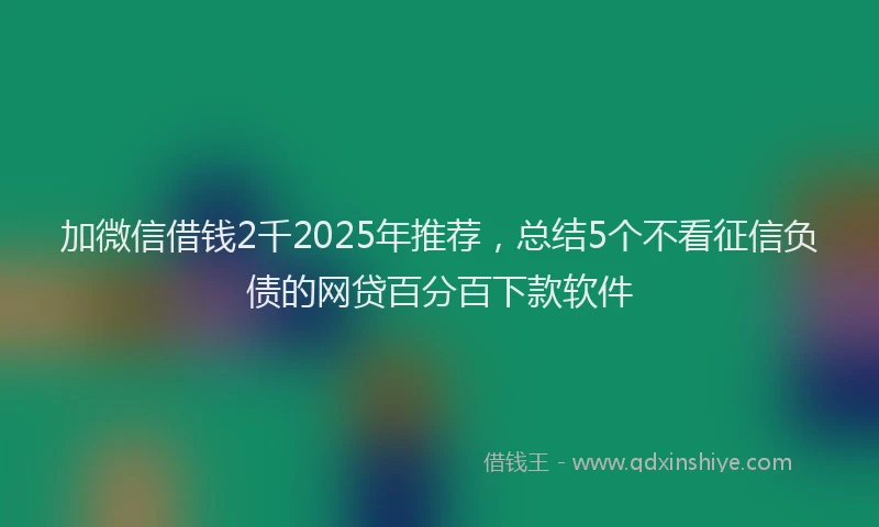加微信借钱2千2025年推荐，总结5个不看征信负债的网贷百分百下款软件