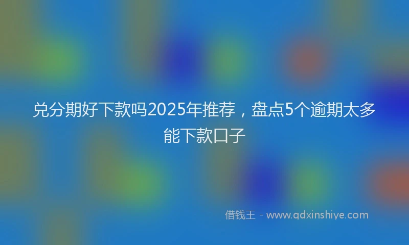 兑分期好下款吗2025年推荐，盘点5个逾期太多能下款口子
