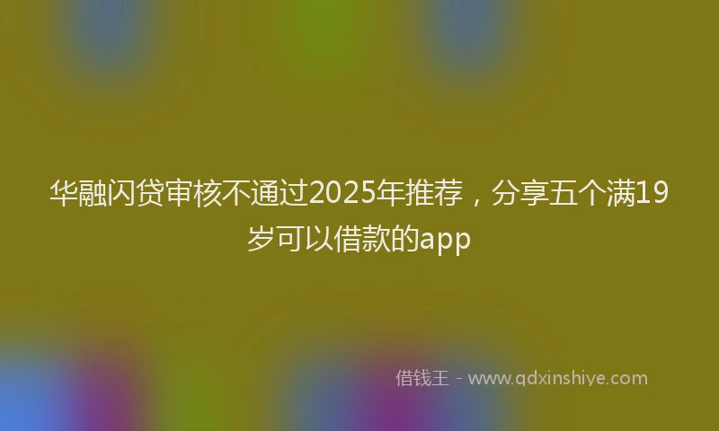 华融闪贷审核不通过2025年推荐，分享五个满19岁可以借款的app