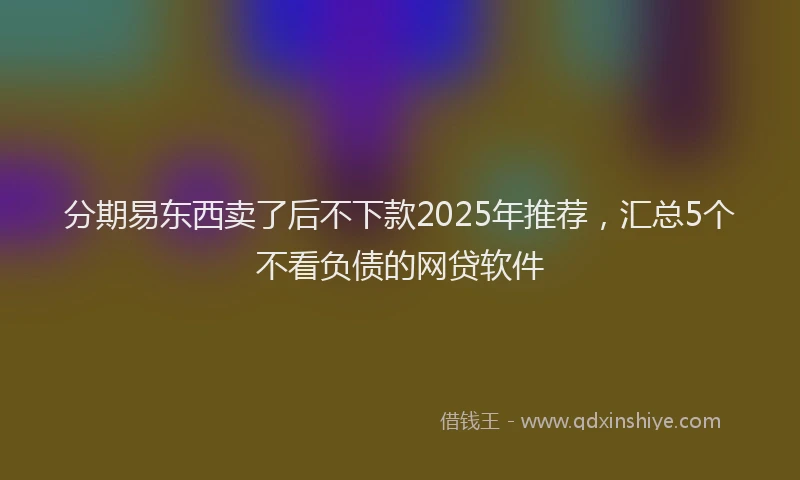 分期易东西卖了后不下款2025年推荐，汇总5个不看负债的网贷软件