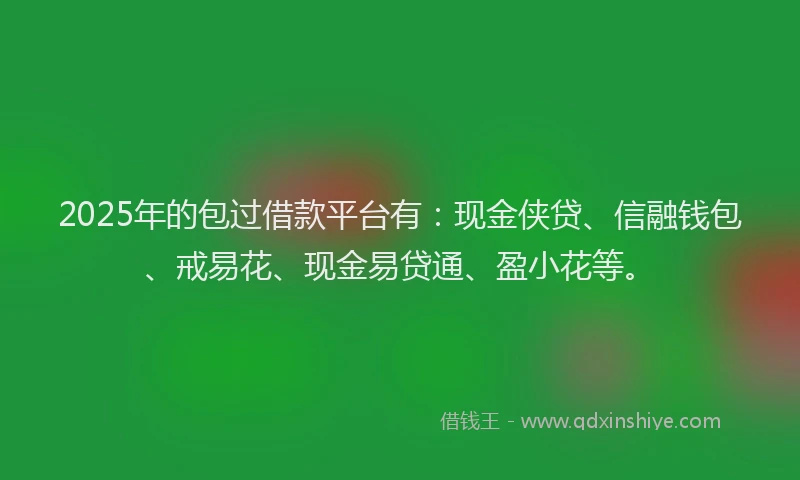 2025年的包过借款平台有：现金侠贷、信融钱包、戒易花、现金易贷通、盈小花等。
