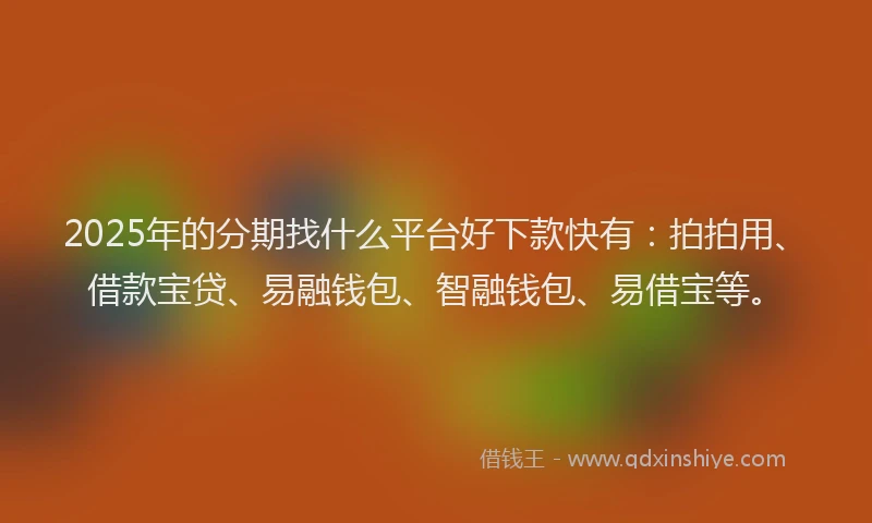 2025年的分期找什么平台好下款快有：拍拍用、借款宝贷、易融钱包、智融钱包、易借宝等。