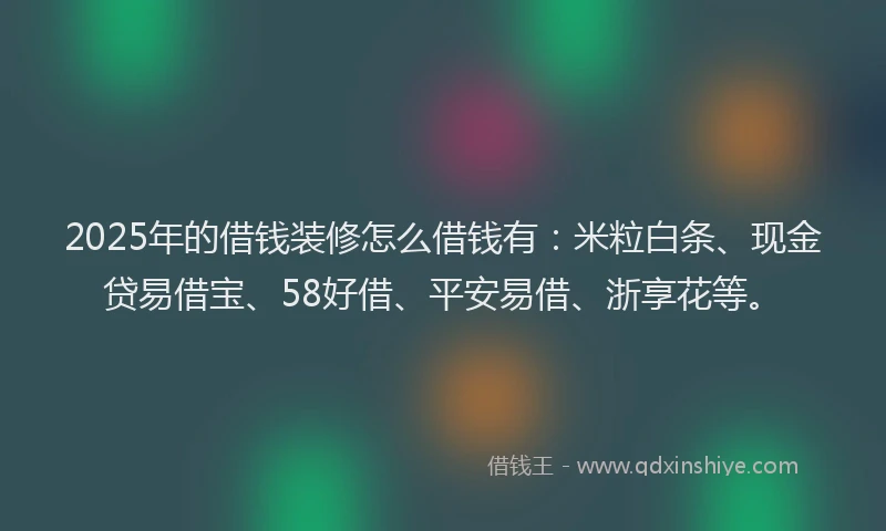 2025年的借钱装修怎么借钱有：米粒白条、现金贷易借宝、58好借、平安易借、浙享花等。