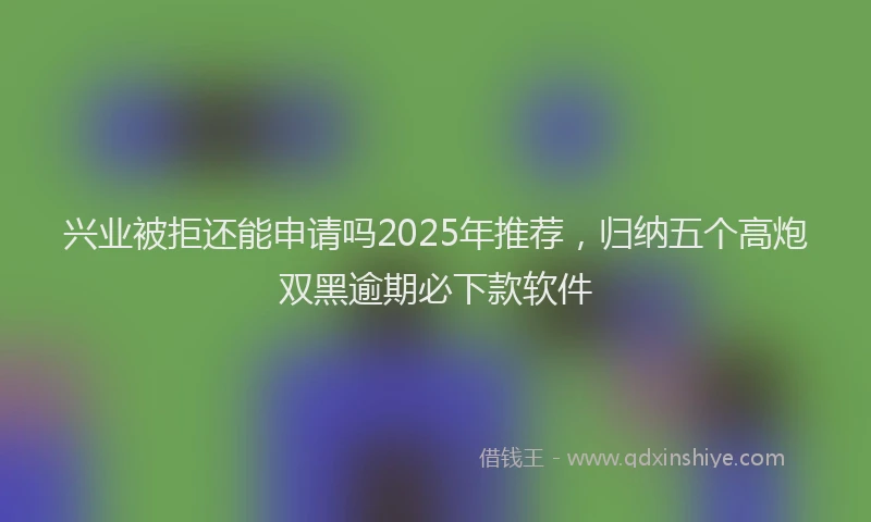 兴业被拒还能申请吗2025年推荐，归纳五个高炮双黑逾期必下款软件
