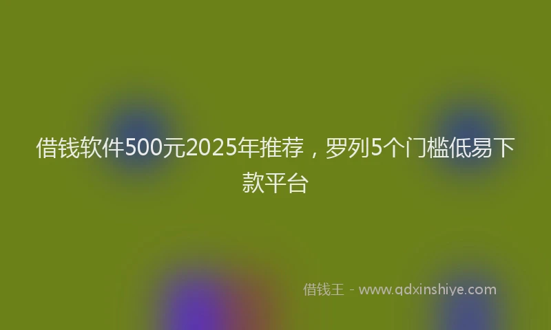 借钱软件500元2025年推荐，罗列5个门槛低易下款平台