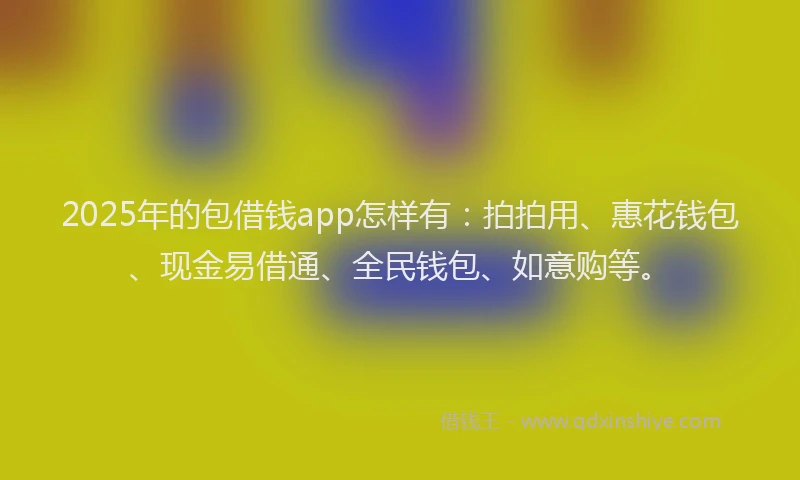 2025年的包借钱app怎样有：拍拍用、惠花钱包、现金易借通、全民钱包、如意购等。