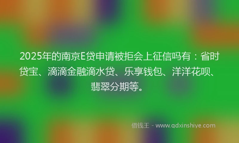 2025年的南京E贷申请被拒会上征信吗有：省时贷宝、滴滴金融滴水贷、乐享钱包、洋洋花呗、翡翠分期等。