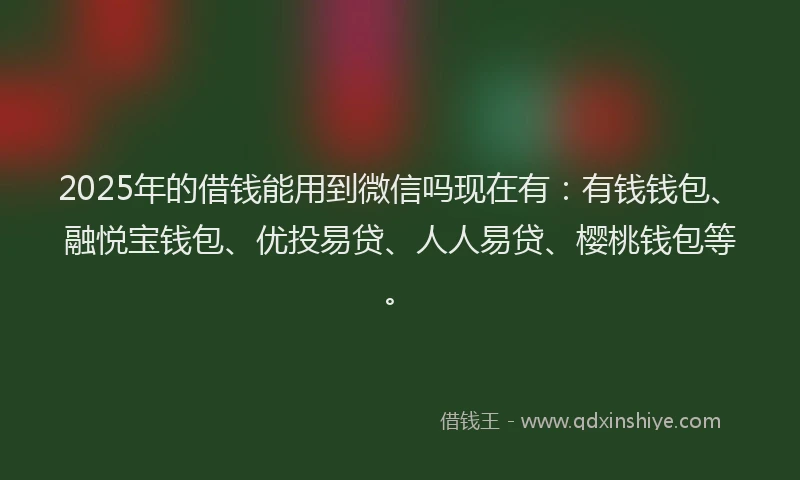 2025年的借钱能用到微信吗现在有：有钱钱包、融悦宝钱包、优投易贷、人人易贷、樱桃钱包等。