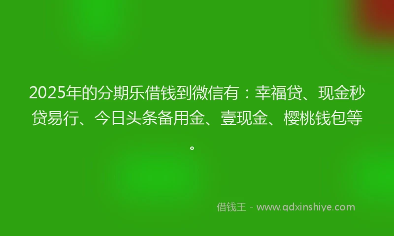2025年的分期乐借钱到微信有：幸福贷、现金秒贷易行、今日头条备用金、壹现金、樱桃钱包等。
