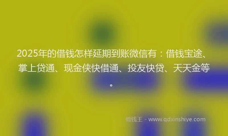 2025年的借钱怎样延期到账微信有：借钱宝途、掌上贷通、现金侠快借通、投友快贷、天天金等。