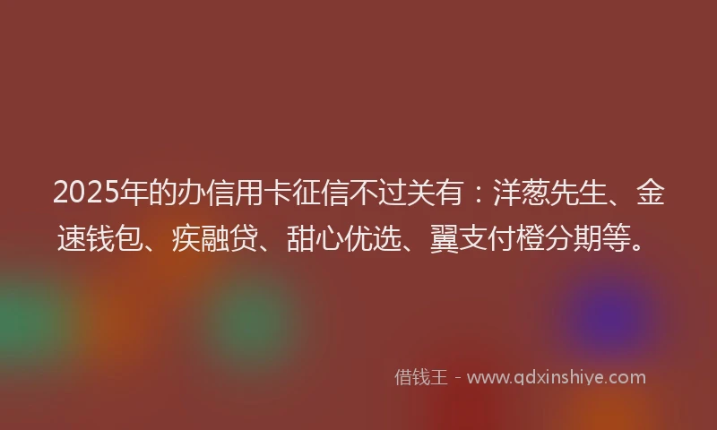 2025年的办信用卡征信不过关有：洋葱先生、金速钱包、疾融贷、甜心优选、翼支付橙分期等。