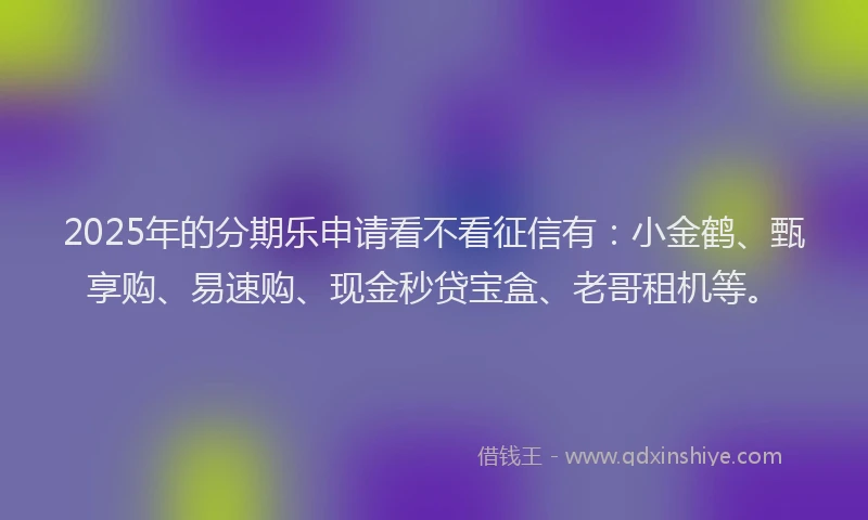 2025年的分期乐申请看不看征信有：小金鹤、甄享购、易速购、现金秒贷宝盒、老哥租机等。