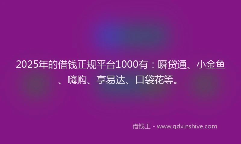 2025年的借钱正规平台1000有：瞬贷通、小金鱼、嗨购、享易达、口袋花等。