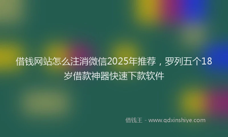 借钱网站怎么注消微信2025年推荐，罗列五个18岁借款神器快速下款软件