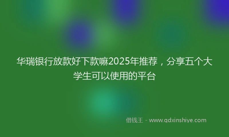 华瑞银行放款好下款嘛2025年推荐，分享五个大学生可以使用的平台