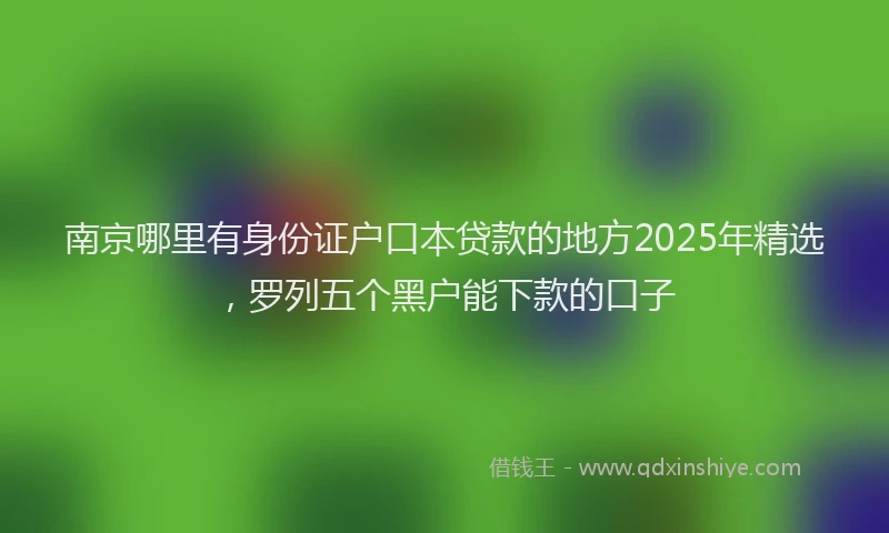 南京哪里有身份证户口本贷款的地方2025年精选，罗列五个黑户能下款的口子