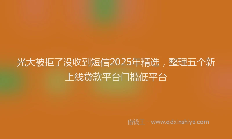 光大被拒了没收到短信2025年精选，整理五个新上线贷款平台门槛低平台
