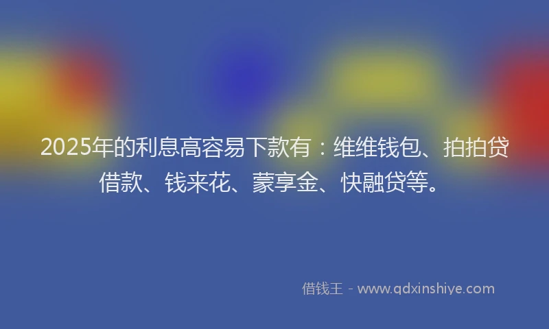 2025年的利息高容易下款有：维维钱包、拍拍贷借款、钱来花、蒙享金、快融贷等。