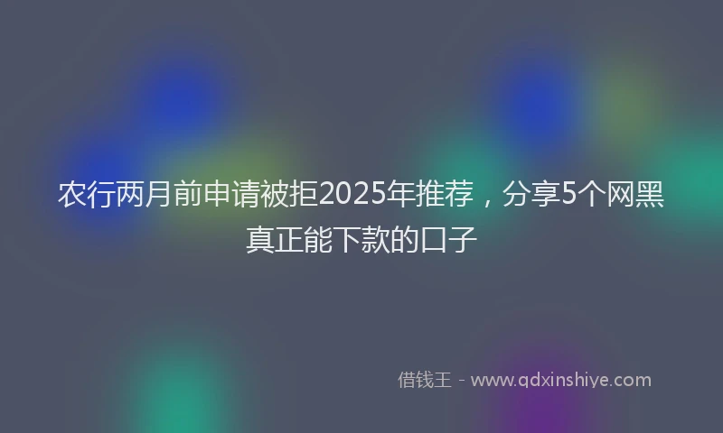 农行两月前申请被拒2025年推荐，分享5个网黑真正能下款的口子