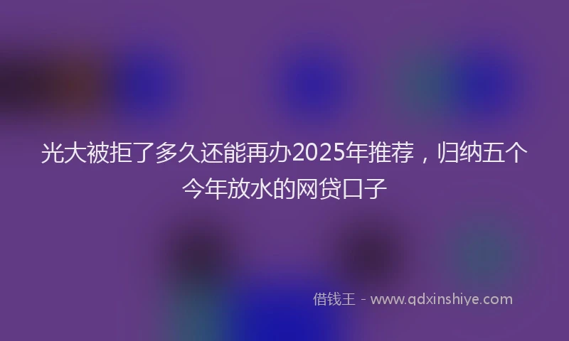 光大被拒了多久还能再办2025年推荐，归纳五个今年放水的网贷口子