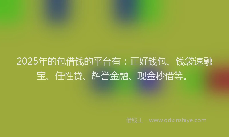 2025年的包借钱的平台有：正好钱包、钱袋速融宝、任性贷、辉誉金融、现金秒借等。