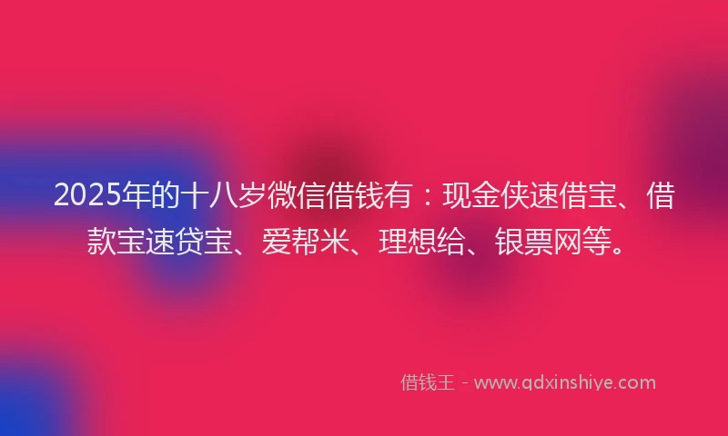 2025年的十八岁微信借钱有：现金侠速借宝、借款宝速贷宝、爱帮米、理想给、银票网等。