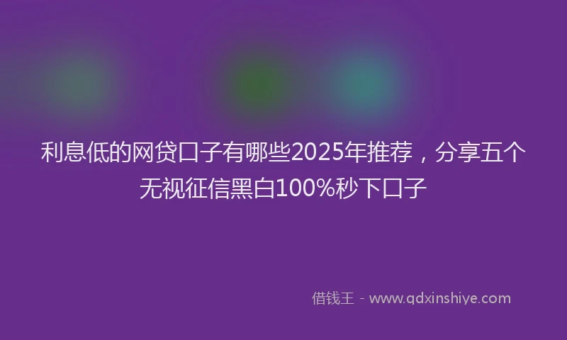 利息低的网贷口子有哪些2025年推荐，分享五个无视征信黑白100%秒下口子