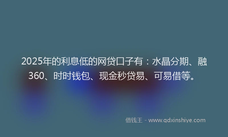 2025年的利息低的网贷口子有：水晶分期、融360、时时钱包、现金秒贷易、可易借等。