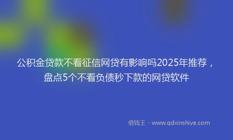 公积金贷款不看征信网贷有影响吗2025年推荐，盘点5个不看负债秒下款的网贷软件