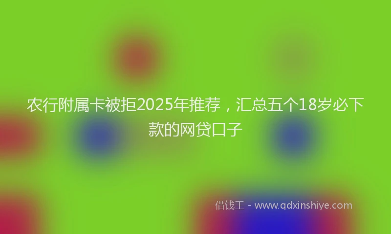 农行附属卡被拒2025年推荐，汇总五个18岁必下款的网贷口子