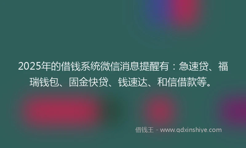 2025年的借钱系统微信消息提醒有：急速贷、福瑞钱包、固金快贷、钱速达、和信借款等。