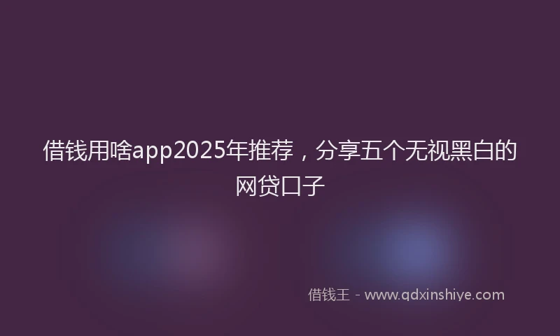 借钱用啥app2025年推荐，分享五个无视黑白的网贷口子