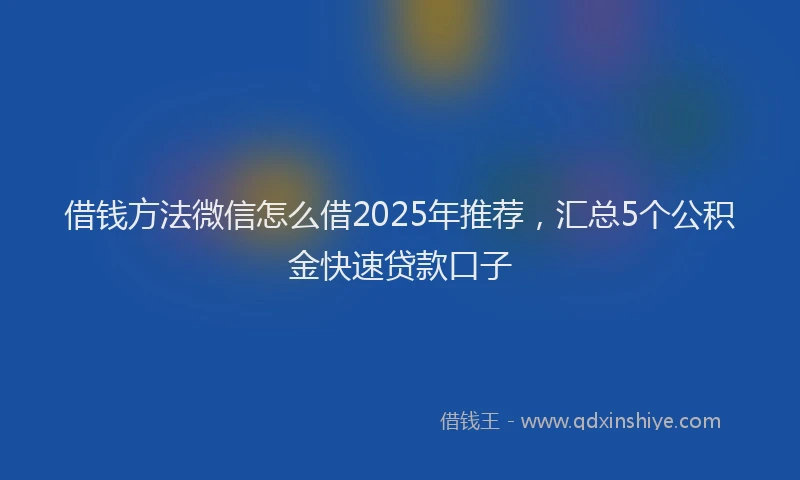 借钱方法微信怎么借2025年推荐，汇总5个公积金快速贷款口子