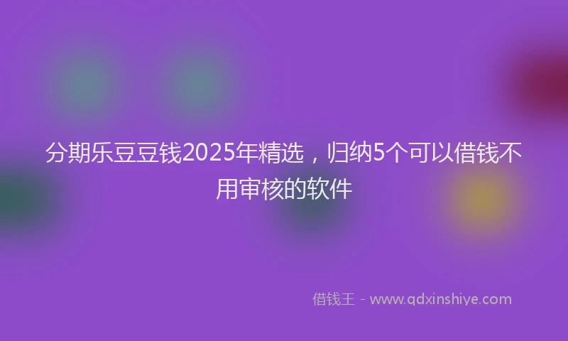 分期乐豆豆钱2025年精选，归纳5个可以借钱不用审核的软件