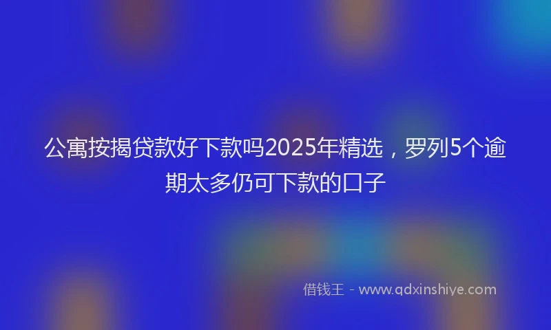 公寓按揭贷款好下款吗2025年精选，罗列5个逾期太多仍可下款的口子