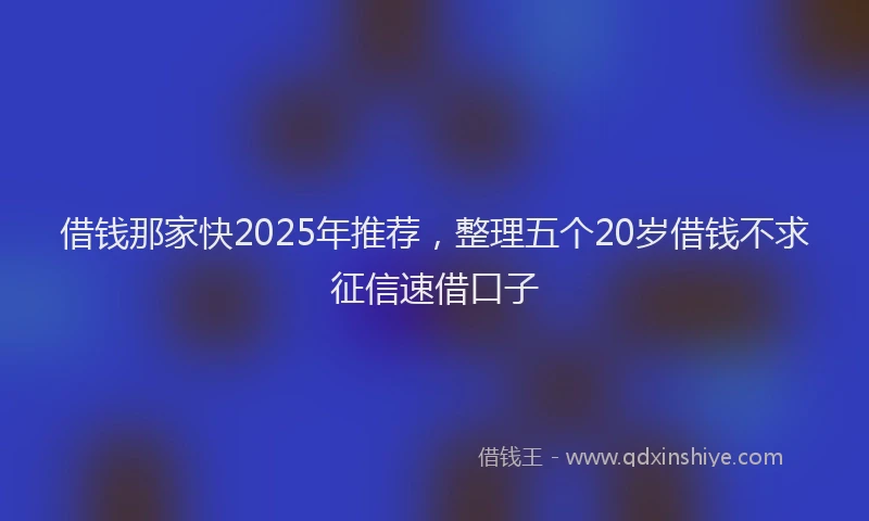 借钱那家快2025年推荐，整理五个20岁借钱不求征信速借口子