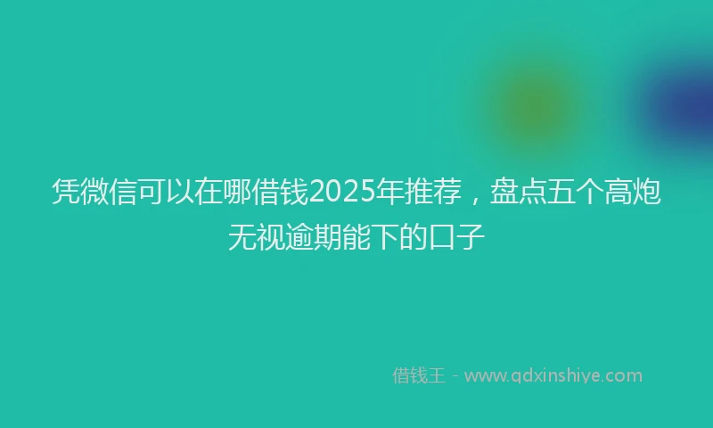 凭微信可以在哪借钱2025年推荐，盘点五个高炮无视逾期能下的口子