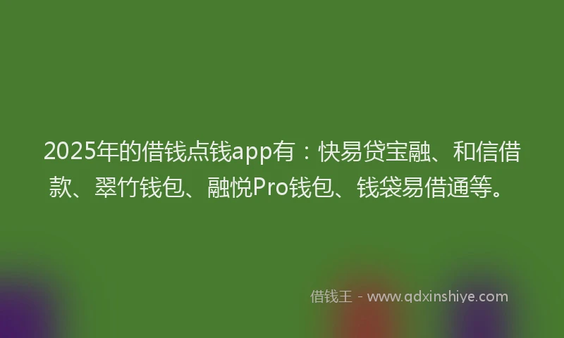 2025年的借钱点钱app有：快易贷宝融、和信借款、翠竹钱包、融悦Pro钱包、钱袋易借通等。
