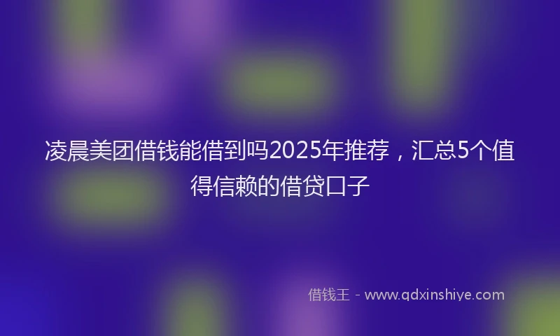 凌晨美团借钱能借到吗2025年推荐，汇总5个值得信赖的借贷口子