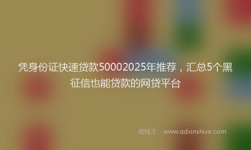 凭身份证快速贷款50002025年推荐，汇总5个黑征信也能贷款的网贷平台
