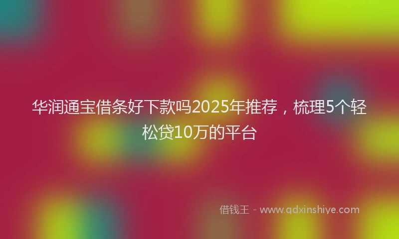 华润通宝借条好下款吗2025年推荐，梳理5个轻松贷10万的平台