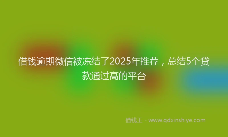 借钱逾期微信被冻结了2025年推荐，总结5个贷款通过高的平台