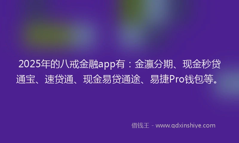 2025年的八戒金融app有：金瀛分期、现金秒贷通宝、速贷通、现金易贷通途、易捷Pro钱包等。