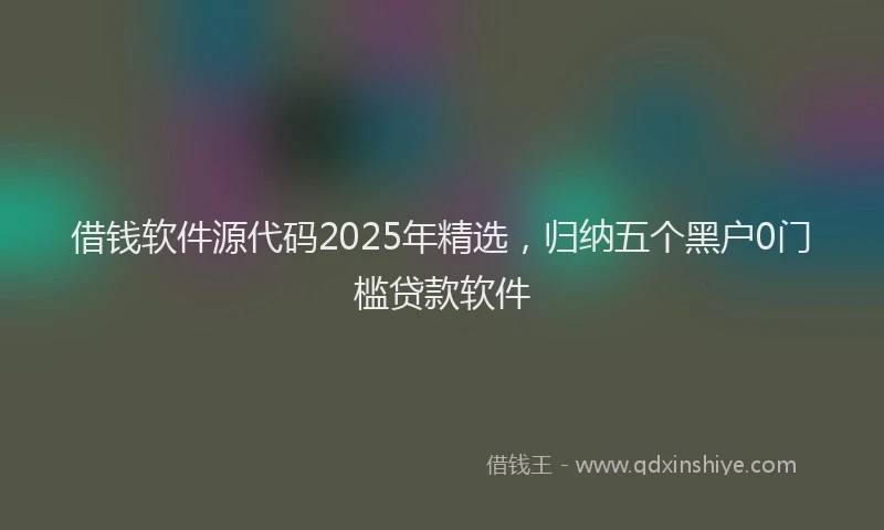 借钱软件源代码2025年精选，归纳五个黑户0门槛贷款软件
