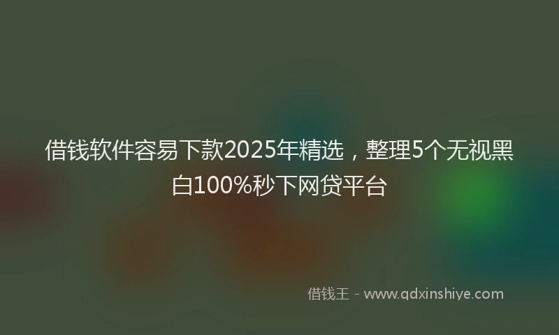 借钱软件容易下款2025年精选，整理5个无视黑白100%秒下网贷平台