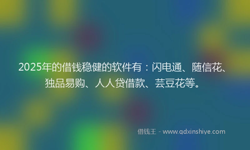 2025年的借钱稳健的软件有：闪电通、随信花、独品易购、人人贷借款、芸豆花等。