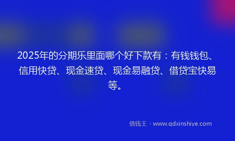 2025年的分期乐里面哪个好下款有：有钱钱包、信用快贷、现金速贷、现金易融贷、借贷宝快易等。