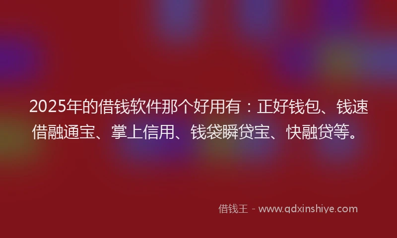 2025年的借钱软件那个好用有：正好钱包、钱速借融通宝、掌上信用、钱袋瞬贷宝、快融贷等。