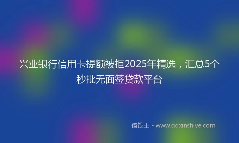 兴业银行信用卡提额被拒2025年精选，汇总5个秒批无面签贷款平台